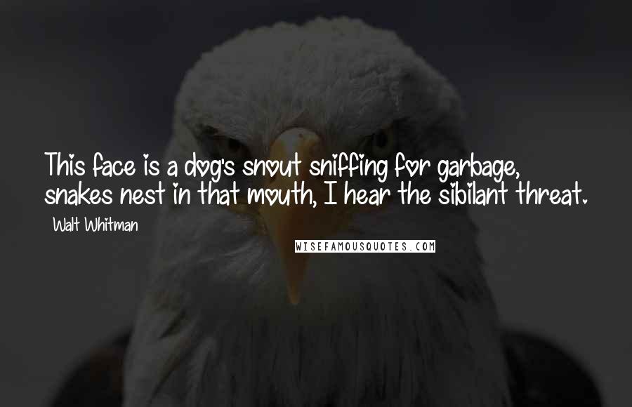 Walt Whitman Quotes: This face is a dog's snout sniffing for garbage, snakes nest in that mouth, I hear the sibilant threat.