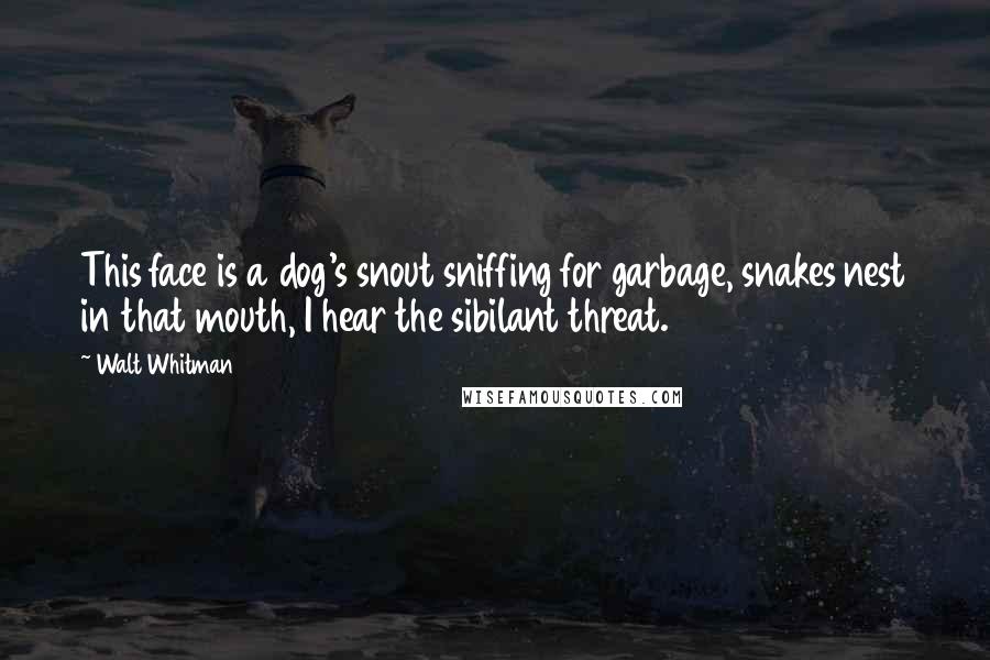 Walt Whitman Quotes: This face is a dog's snout sniffing for garbage, snakes nest in that mouth, I hear the sibilant threat.