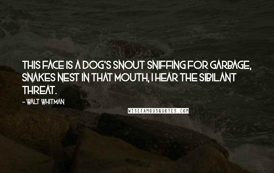 Walt Whitman Quotes: This face is a dog's snout sniffing for garbage, snakes nest in that mouth, I hear the sibilant threat.