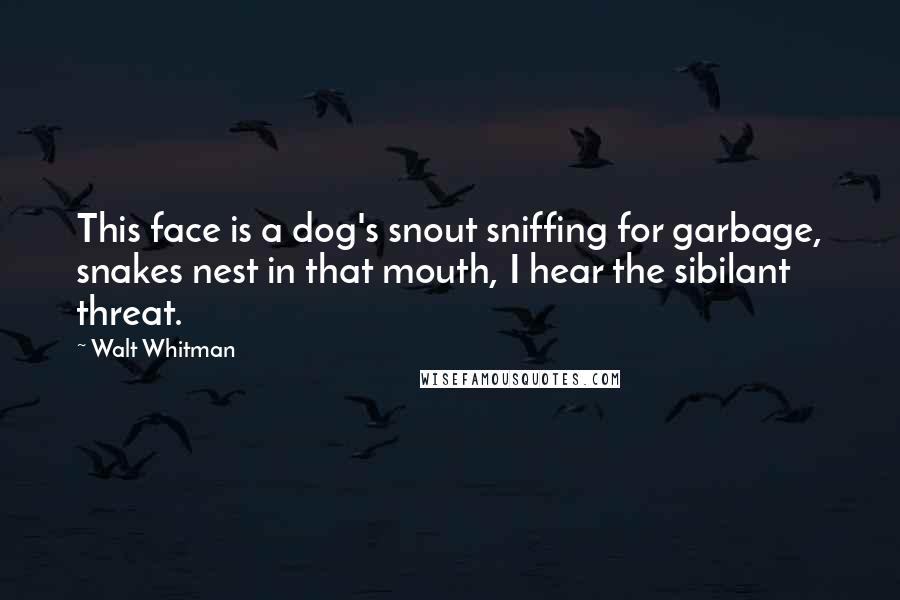 Walt Whitman Quotes: This face is a dog's snout sniffing for garbage, snakes nest in that mouth, I hear the sibilant threat.