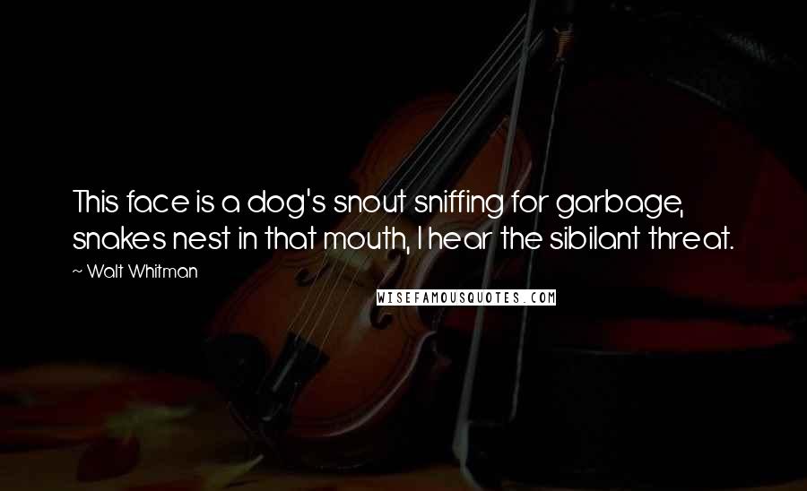 Walt Whitman Quotes: This face is a dog's snout sniffing for garbage, snakes nest in that mouth, I hear the sibilant threat.