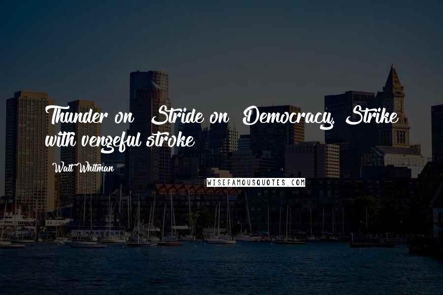 Walt Whitman Quotes: Thunder on! Stride on! Democracy. Strike with vengeful stroke!