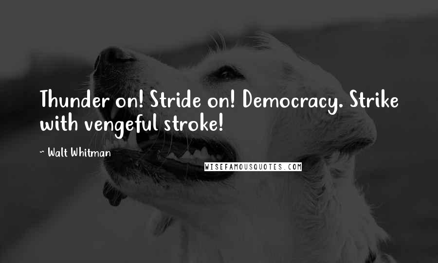 Walt Whitman Quotes: Thunder on! Stride on! Democracy. Strike with vengeful stroke!