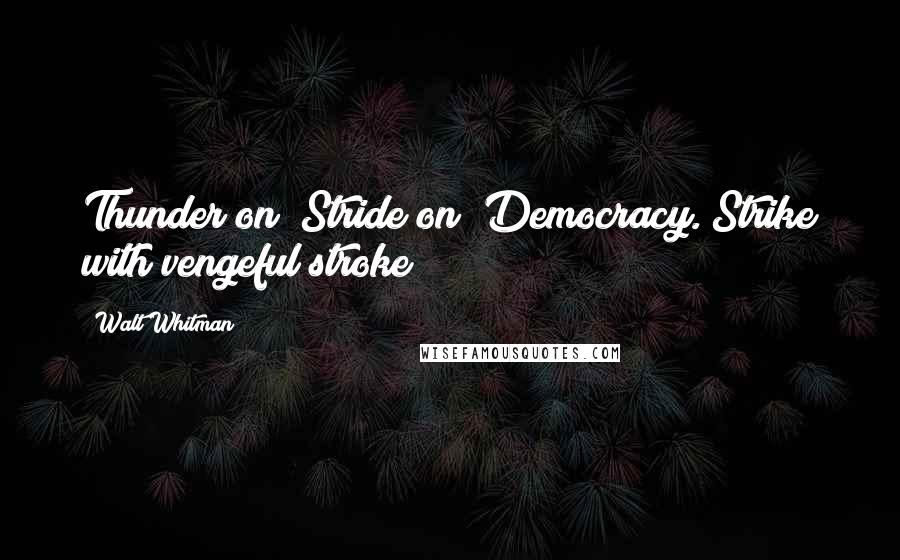 Walt Whitman Quotes: Thunder on! Stride on! Democracy. Strike with vengeful stroke!