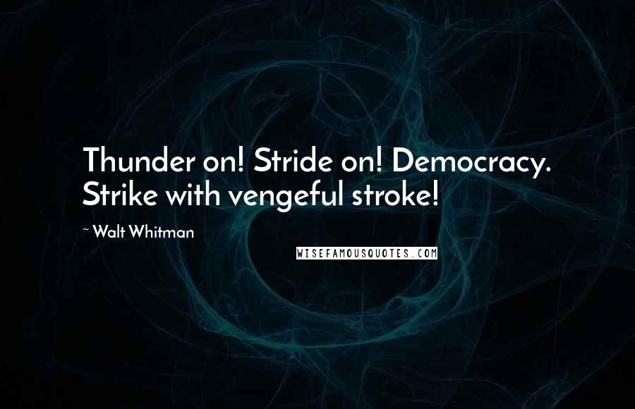 Walt Whitman Quotes: Thunder on! Stride on! Democracy. Strike with vengeful stroke!