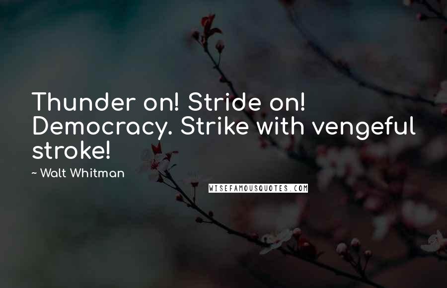 Walt Whitman Quotes: Thunder on! Stride on! Democracy. Strike with vengeful stroke!