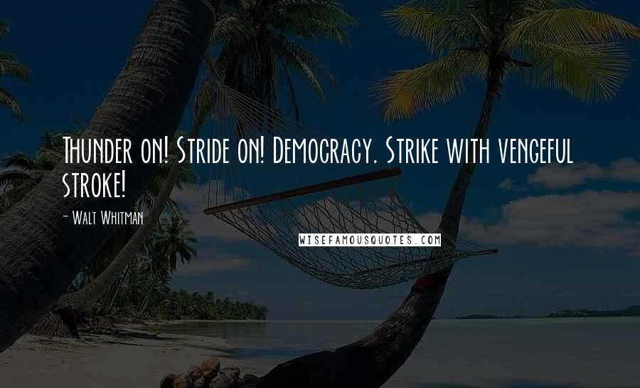 Walt Whitman Quotes: Thunder on! Stride on! Democracy. Strike with vengeful stroke!