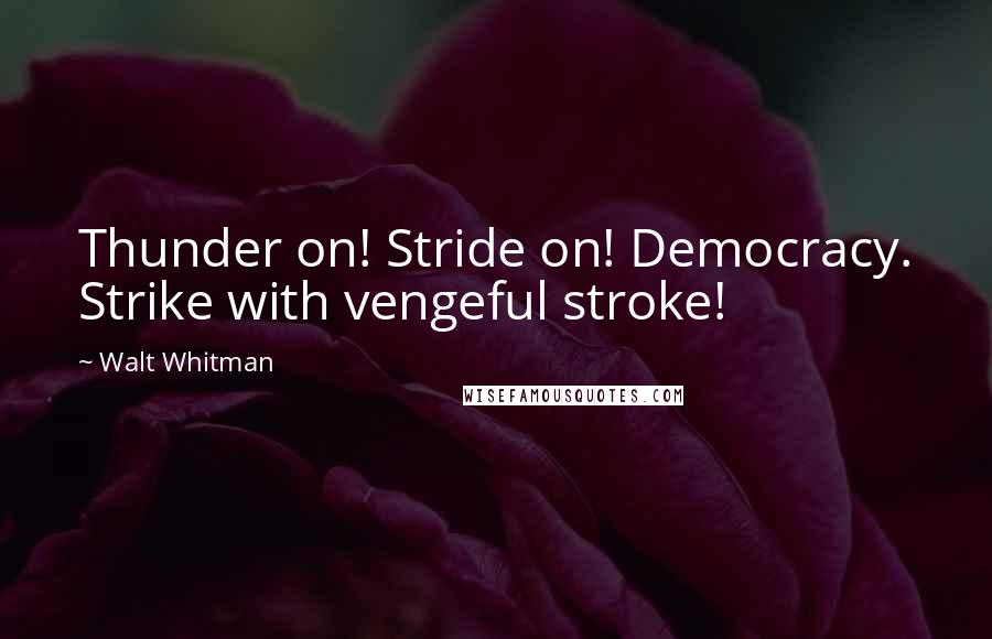 Walt Whitman Quotes: Thunder on! Stride on! Democracy. Strike with vengeful stroke!