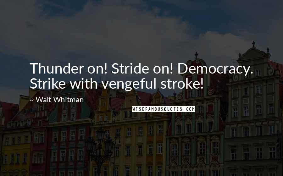 Walt Whitman Quotes: Thunder on! Stride on! Democracy. Strike with vengeful stroke!