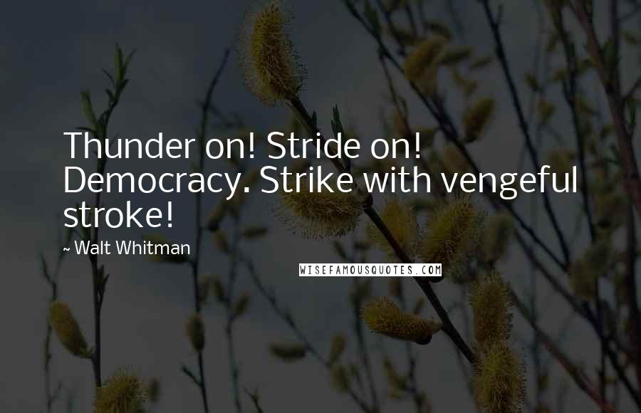 Walt Whitman Quotes: Thunder on! Stride on! Democracy. Strike with vengeful stroke!