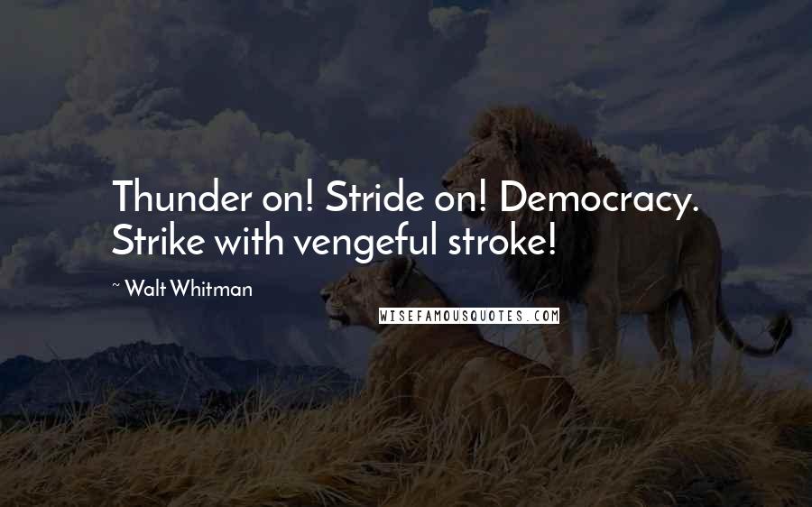 Walt Whitman Quotes: Thunder on! Stride on! Democracy. Strike with vengeful stroke!