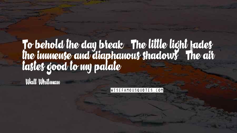 Walt Whitman Quotes: To behold the day-break!  The little light fades the immense and diaphanous shadows,  The air tastes good to my palate.