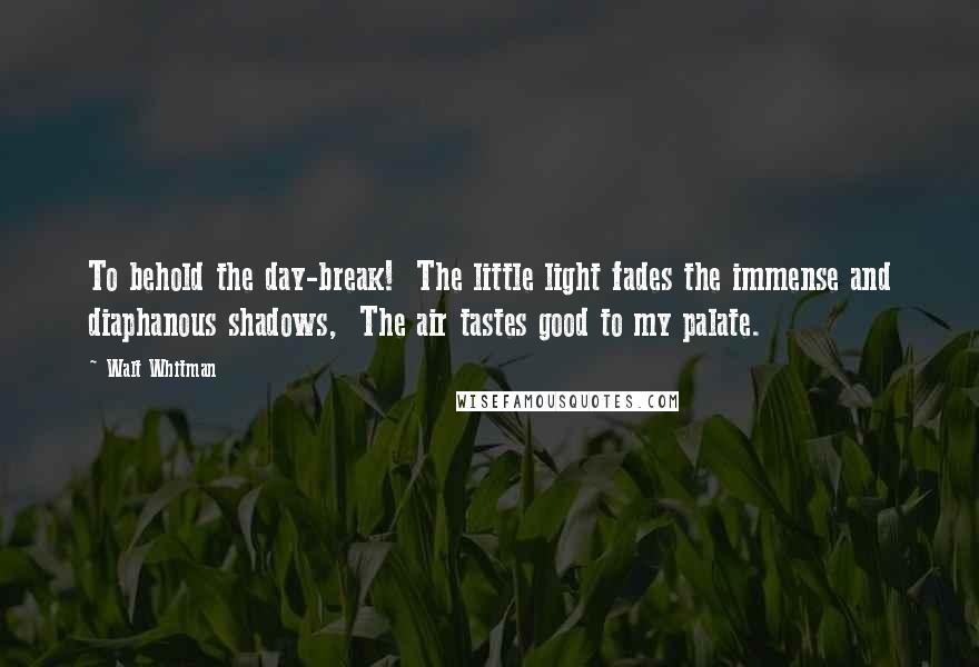 Walt Whitman Quotes: To behold the day-break!  The little light fades the immense and diaphanous shadows,  The air tastes good to my palate.