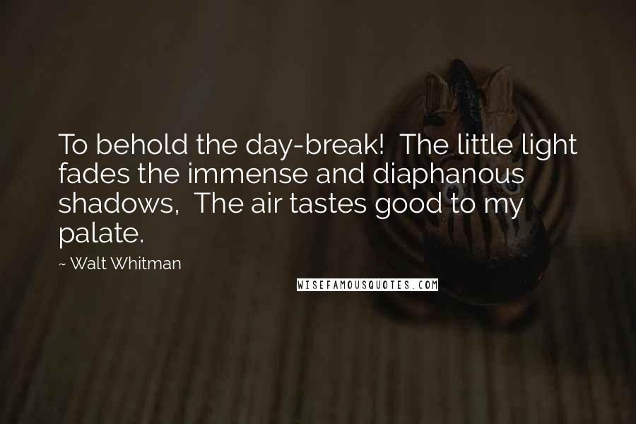 Walt Whitman Quotes: To behold the day-break!  The little light fades the immense and diaphanous shadows,  The air tastes good to my palate.