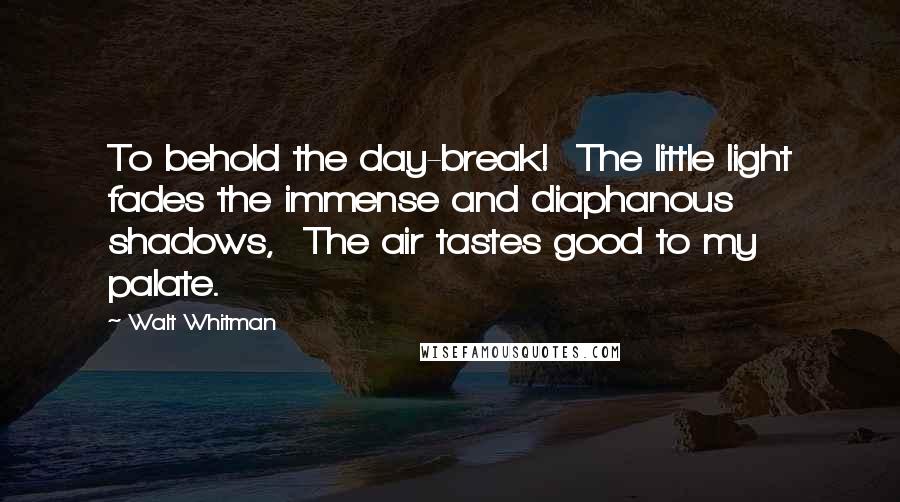 Walt Whitman Quotes: To behold the day-break!  The little light fades the immense and diaphanous shadows,  The air tastes good to my palate.