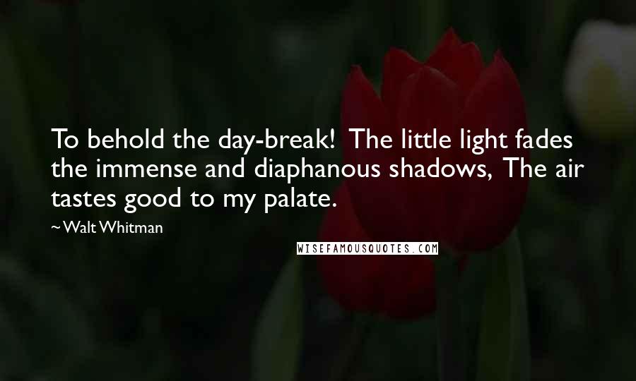 Walt Whitman Quotes: To behold the day-break!  The little light fades the immense and diaphanous shadows,  The air tastes good to my palate.