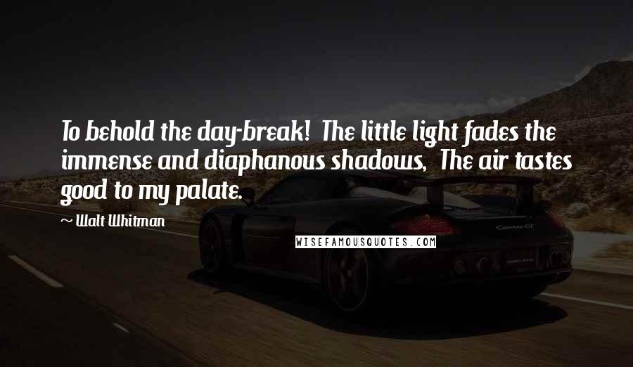 Walt Whitman Quotes: To behold the day-break!  The little light fades the immense and diaphanous shadows,  The air tastes good to my palate.