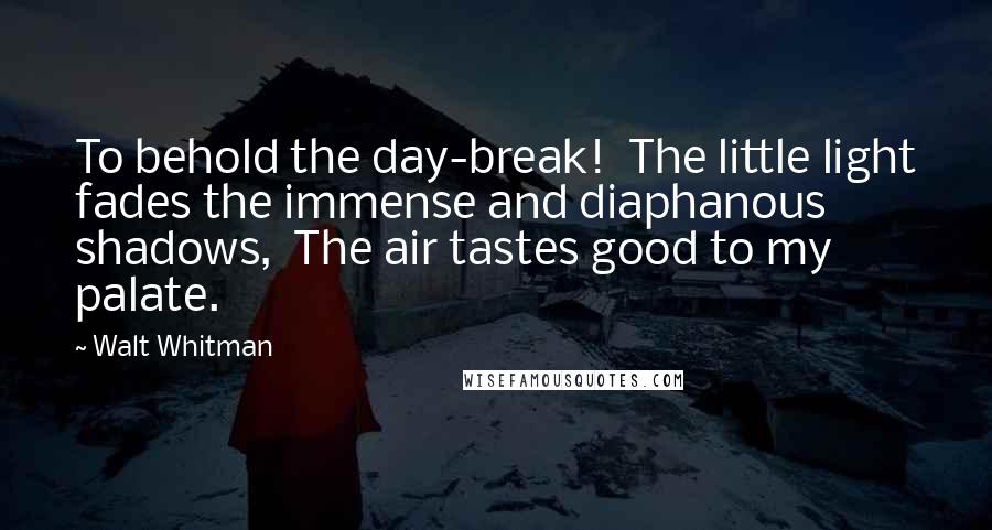 Walt Whitman Quotes: To behold the day-break!  The little light fades the immense and diaphanous shadows,  The air tastes good to my palate.