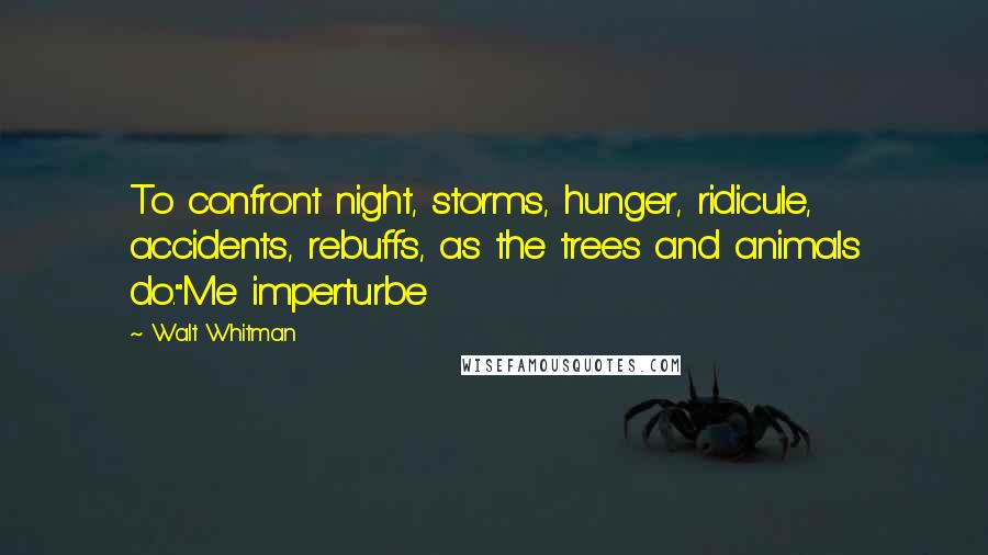 Walt Whitman Quotes: To confront night, storms, hunger, ridicule, accidents, rebuffs, as the trees and animals do."Me imperturbe