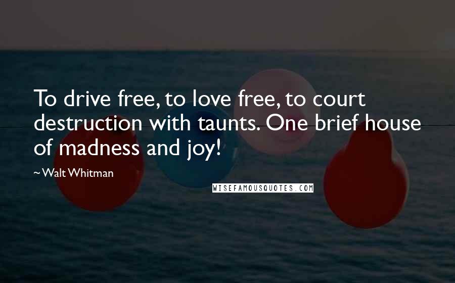 Walt Whitman Quotes: To drive free, to love free, to court destruction with taunts. One brief house of madness and joy!