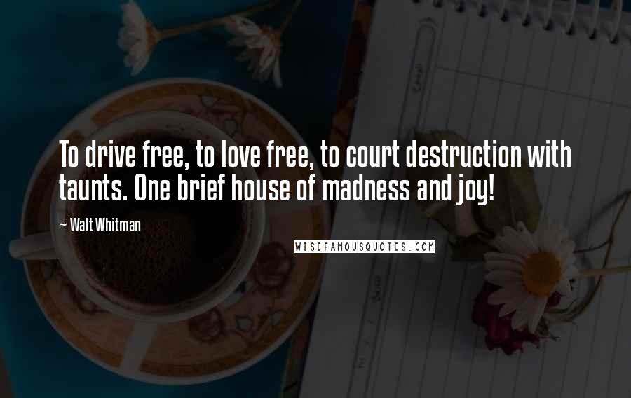 Walt Whitman Quotes: To drive free, to love free, to court destruction with taunts. One brief house of madness and joy!