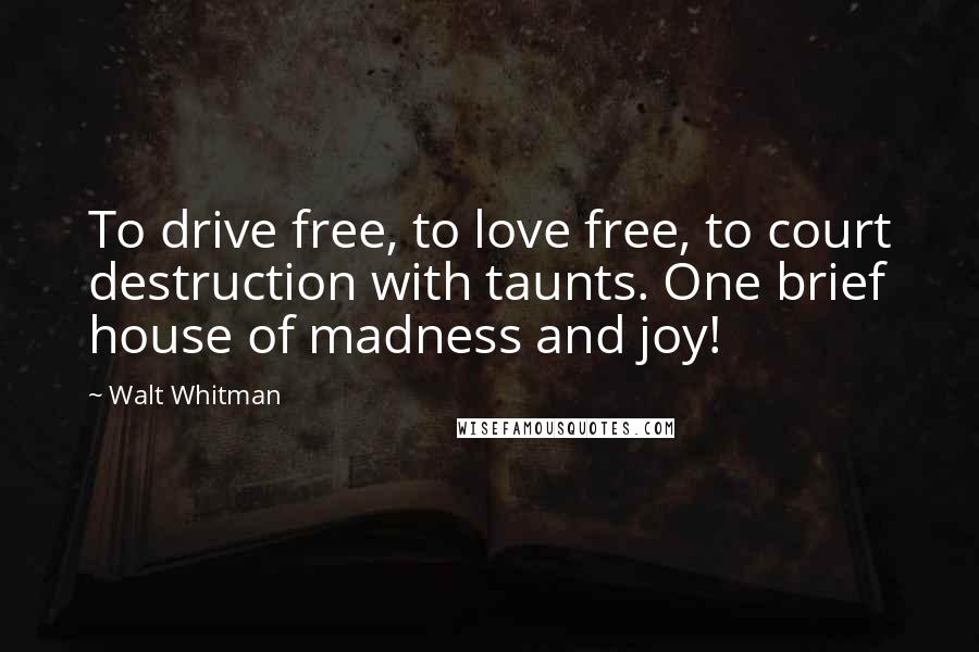 Walt Whitman Quotes: To drive free, to love free, to court destruction with taunts. One brief house of madness and joy!