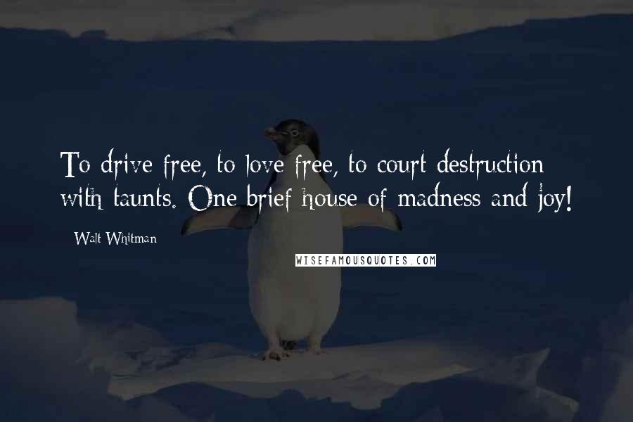 Walt Whitman Quotes: To drive free, to love free, to court destruction with taunts. One brief house of madness and joy!