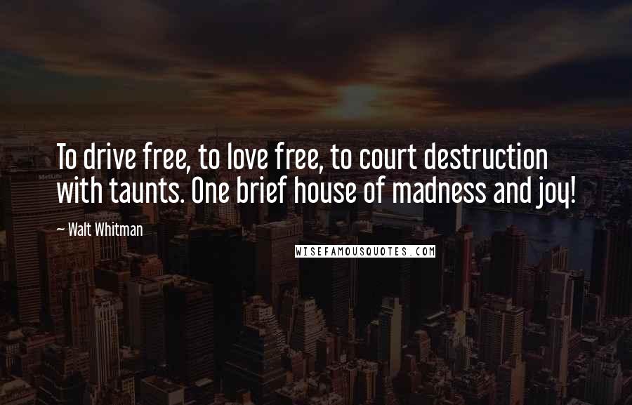 Walt Whitman Quotes: To drive free, to love free, to court destruction with taunts. One brief house of madness and joy!