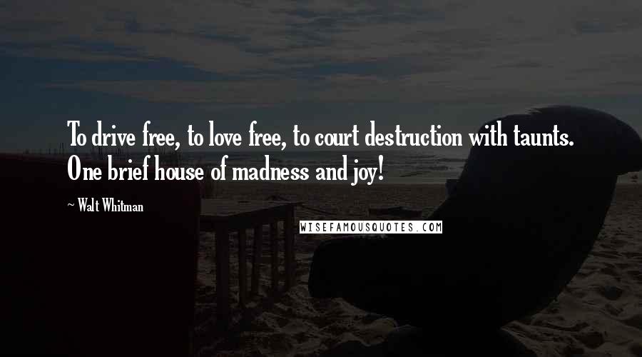 Walt Whitman Quotes: To drive free, to love free, to court destruction with taunts. One brief house of madness and joy!