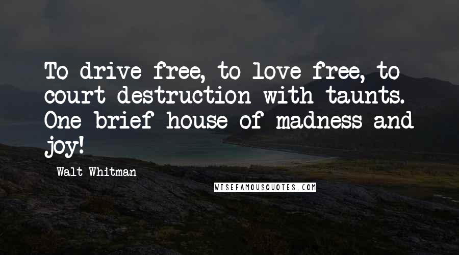 Walt Whitman Quotes: To drive free, to love free, to court destruction with taunts. One brief house of madness and joy!