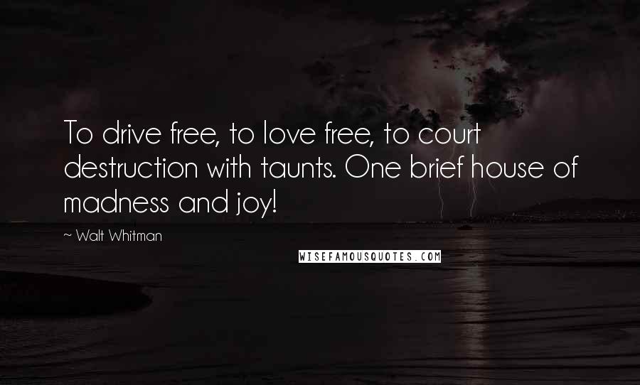 Walt Whitman Quotes: To drive free, to love free, to court destruction with taunts. One brief house of madness and joy!