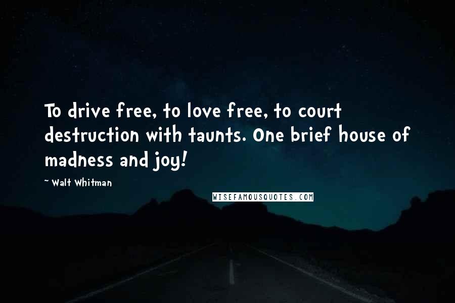 Walt Whitman Quotes: To drive free, to love free, to court destruction with taunts. One brief house of madness and joy!