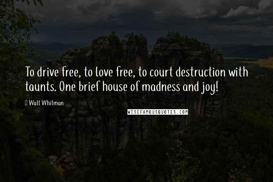 Walt Whitman Quotes: To drive free, to love free, to court destruction with taunts. One brief house of madness and joy!
