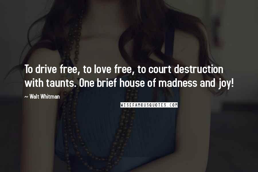 Walt Whitman Quotes: To drive free, to love free, to court destruction with taunts. One brief house of madness and joy!