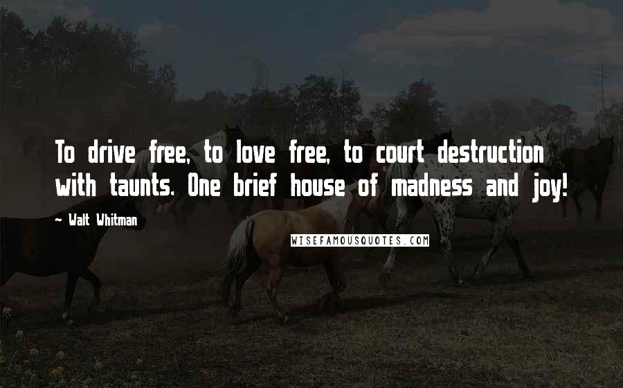 Walt Whitman Quotes: To drive free, to love free, to court destruction with taunts. One brief house of madness and joy!