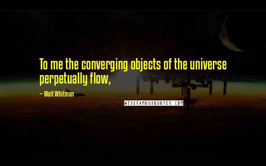 Walt Whitman Quotes: To me the converging objects of the universe perpetually flow,