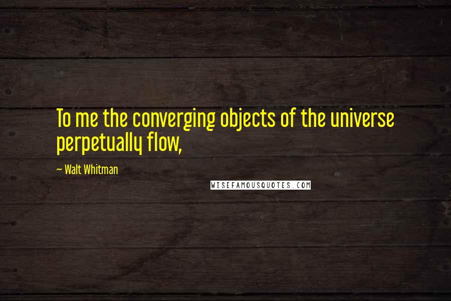 Walt Whitman Quotes: To me the converging objects of the universe perpetually flow,
