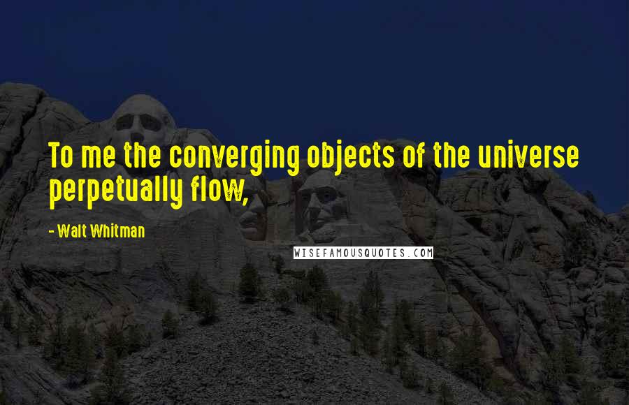 Walt Whitman Quotes: To me the converging objects of the universe perpetually flow,