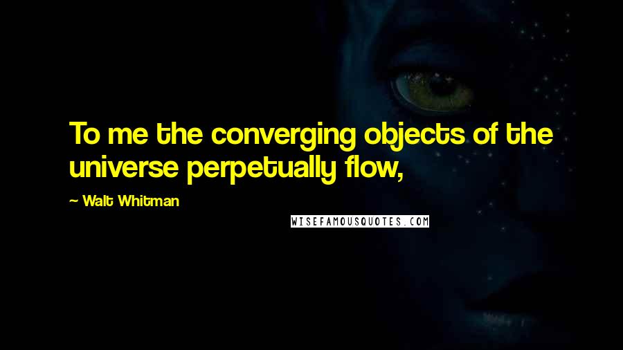 Walt Whitman Quotes: To me the converging objects of the universe perpetually flow,