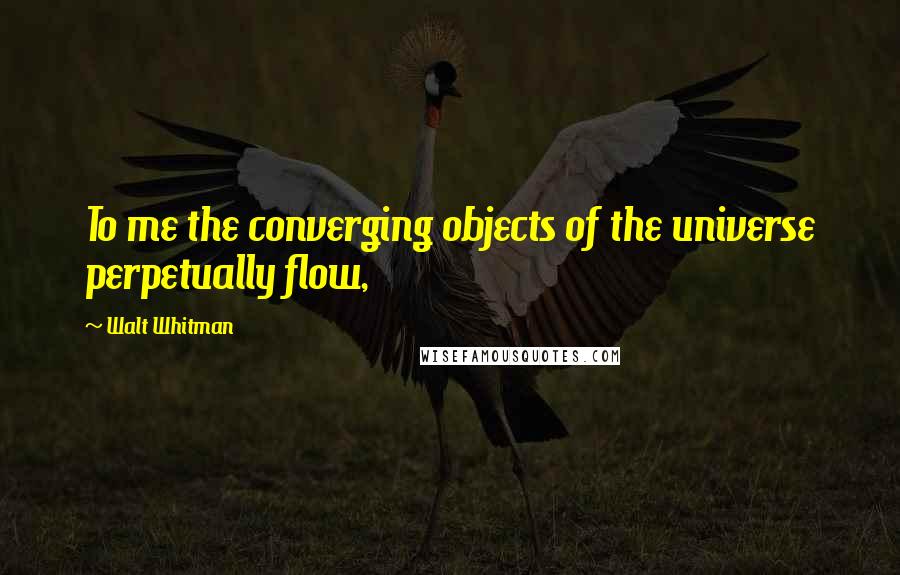 Walt Whitman Quotes: To me the converging objects of the universe perpetually flow,