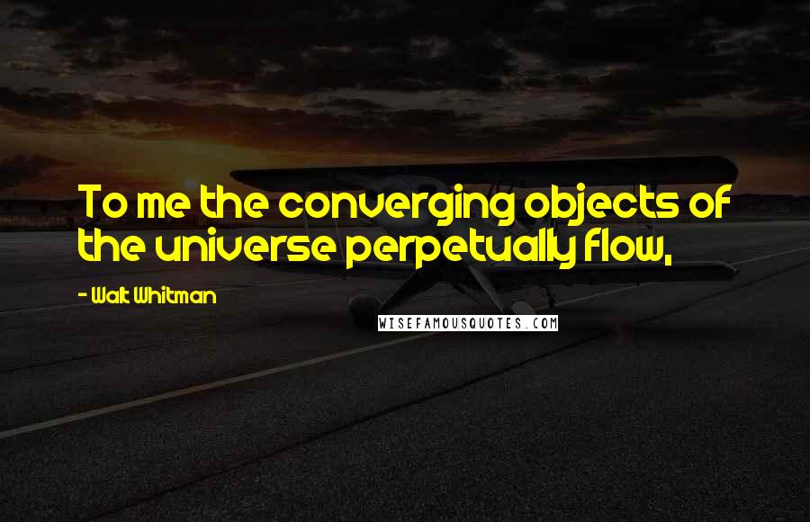 Walt Whitman Quotes: To me the converging objects of the universe perpetually flow,