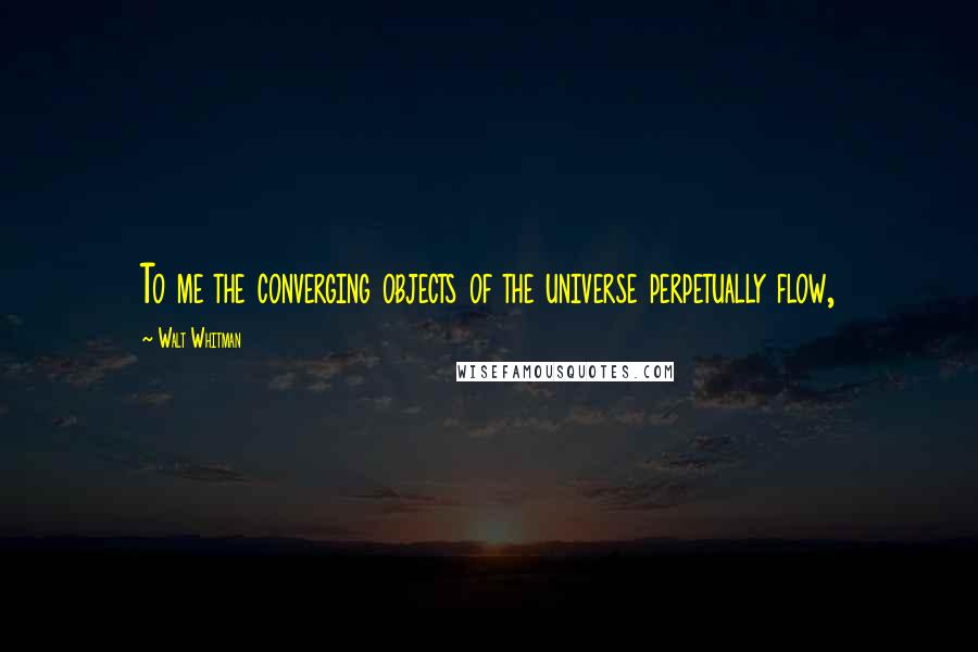 Walt Whitman Quotes: To me the converging objects of the universe perpetually flow,