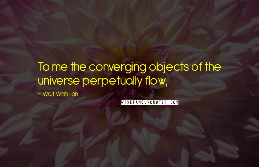 Walt Whitman Quotes: To me the converging objects of the universe perpetually flow,