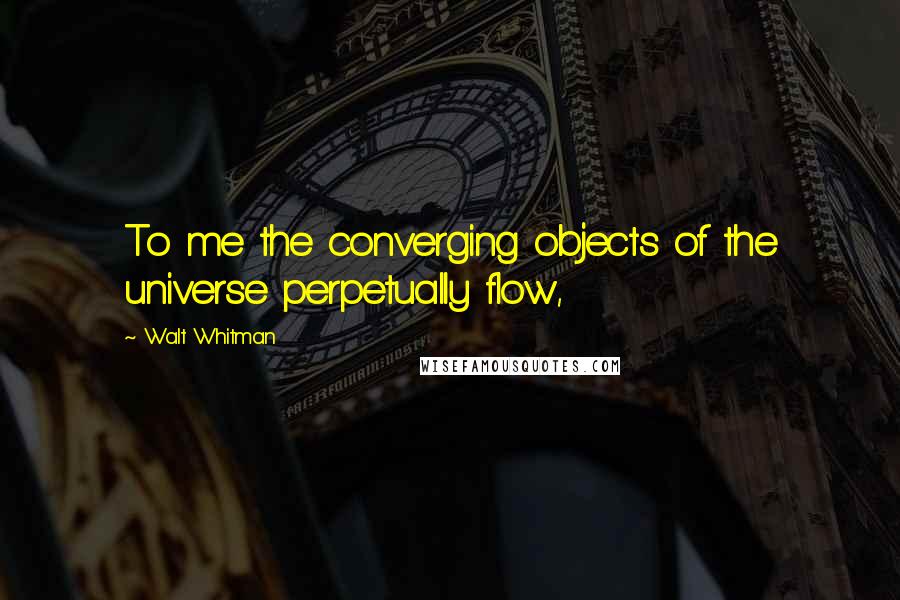 Walt Whitman Quotes: To me the converging objects of the universe perpetually flow,