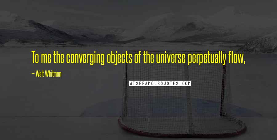 Walt Whitman Quotes: To me the converging objects of the universe perpetually flow,