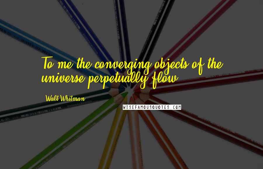 Walt Whitman Quotes: To me the converging objects of the universe perpetually flow,