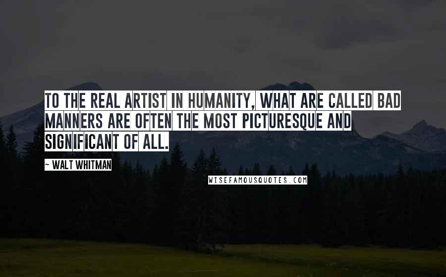 Walt Whitman Quotes: To the real artist in humanity, what are called bad manners are often the most picturesque and significant of all. 