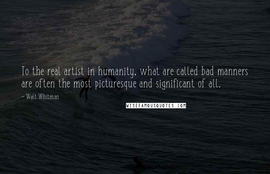Walt Whitman Quotes: To the real artist in humanity, what are called bad manners are often the most picturesque and significant of all.
