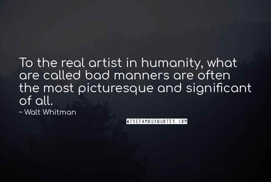 Walt Whitman Quotes: To the real artist in humanity, what are called bad manners are often the most picturesque and significant of all.