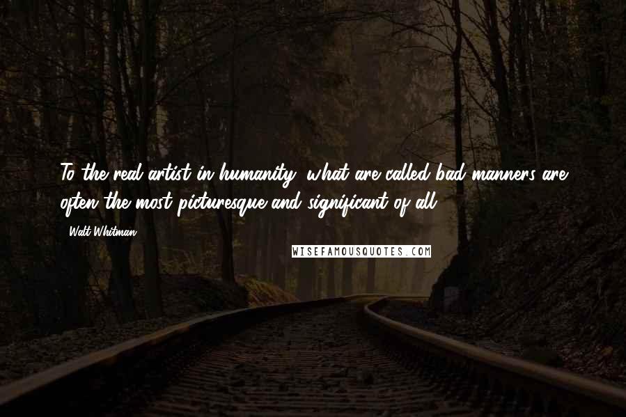 Walt Whitman Quotes: To the real artist in humanity, what are called bad manners are often the most picturesque and significant of all. 